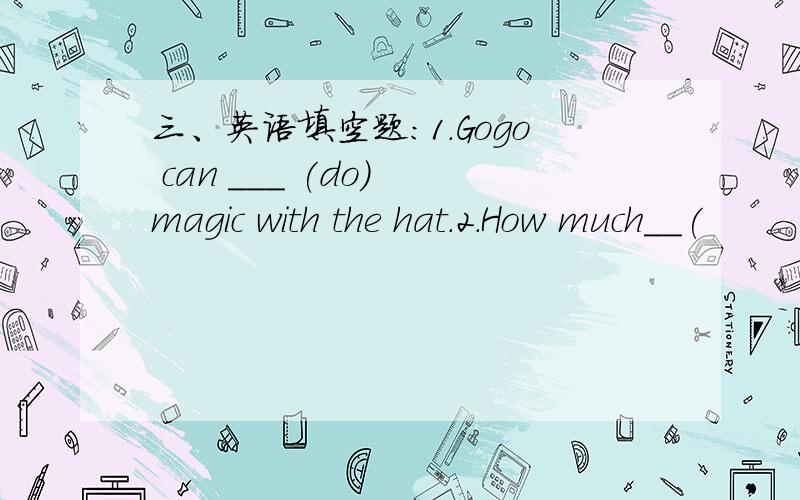 三、英语填空题：1.Gogo can ___ (do) magic with the hat.2.How much__(