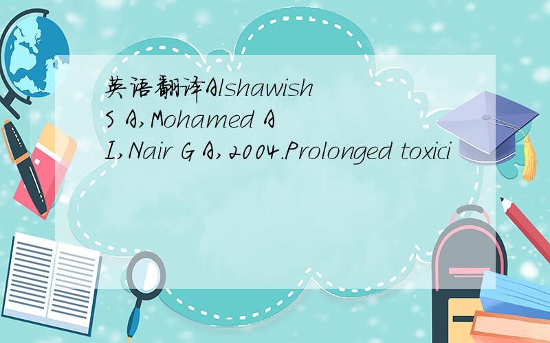 英语翻译Alshawish S A,Mohamed A I,Nair G A,2004.Prolonged toxici