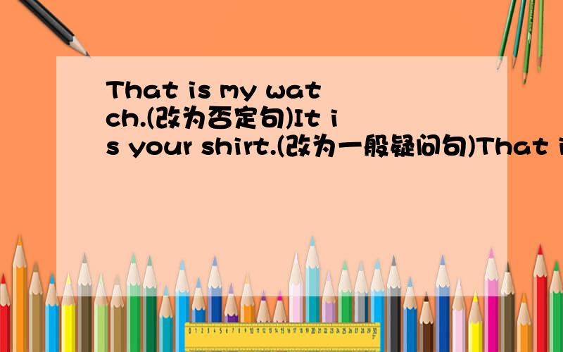 That is my watch.(改为否定句)It is your shirt.(改为一般疑问句)That is yo