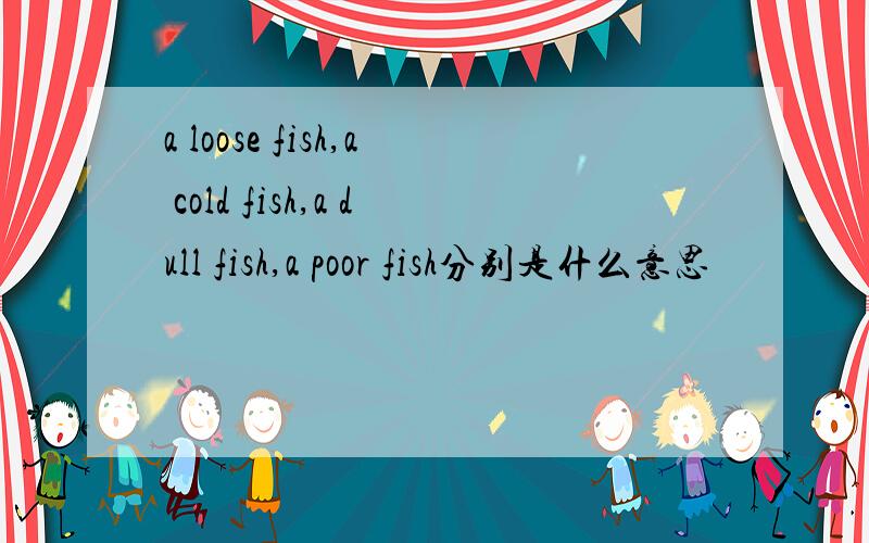 a loose fish,a cold fish,a dull fish,a poor fish分别是什么意思