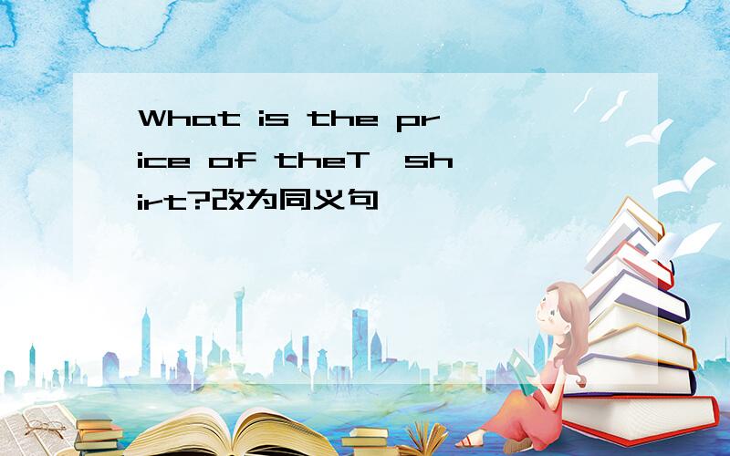 What is the price of theT一shirt?改为同义句
