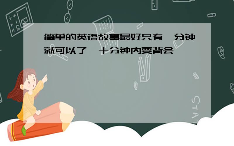 简单的英语故事最好只有一分钟就可以了,十分钟内要背会,