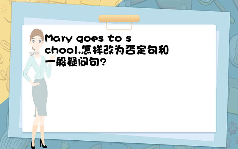 Mary goes to school.怎样改为否定句和一般疑问句?
