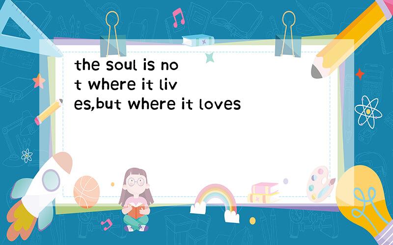 the soul is not where it lives,but where it loves