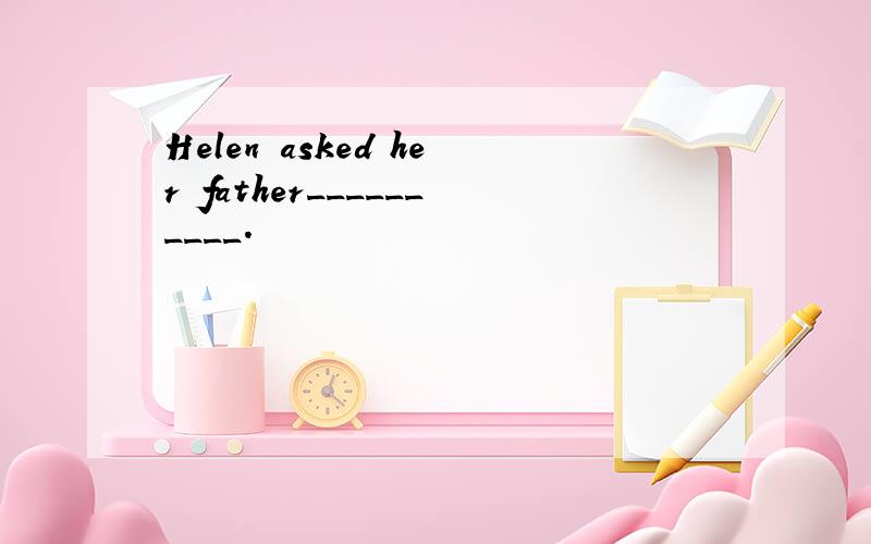 Helen asked her father__________.