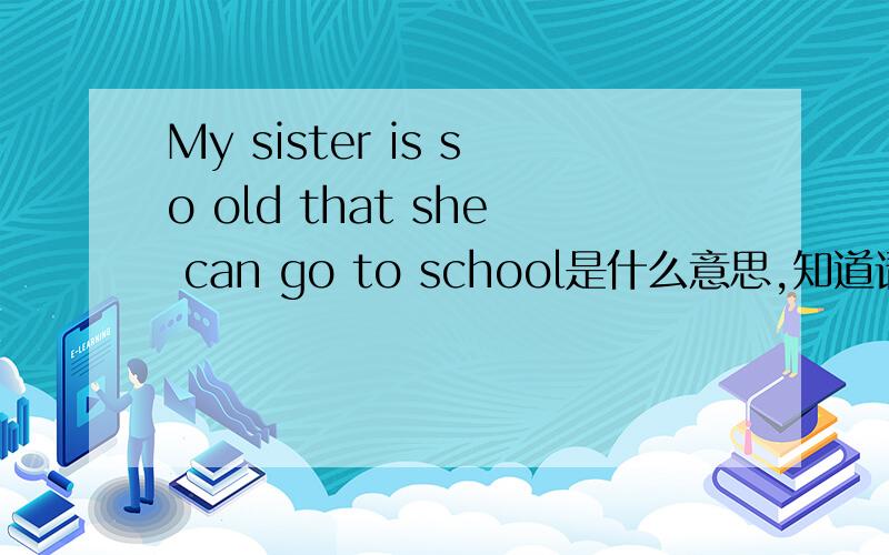 My sister is so old that she can go to school是什么意思,知道请回答