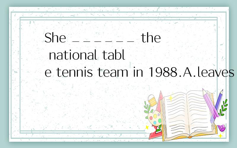 She ______ the national table tennis team in 1988.A.leaves B