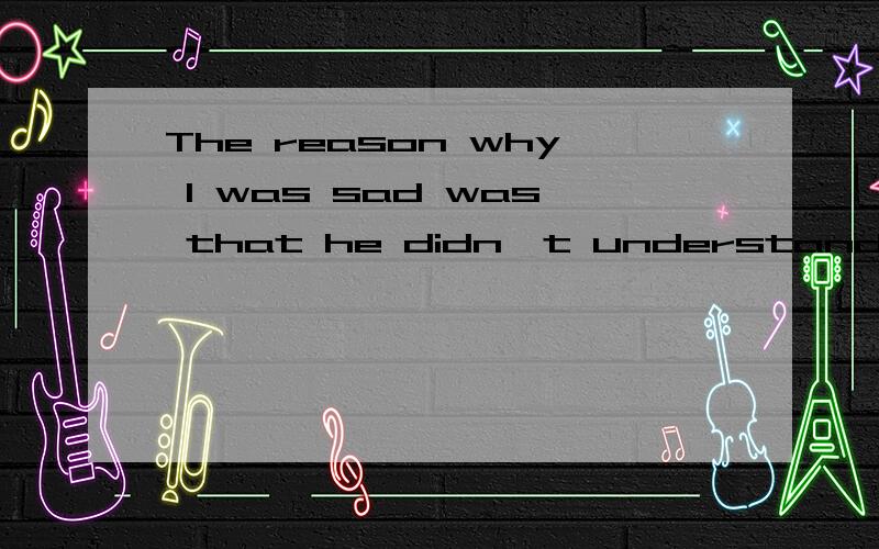 The reason why I was sad was that he didn't understand me.