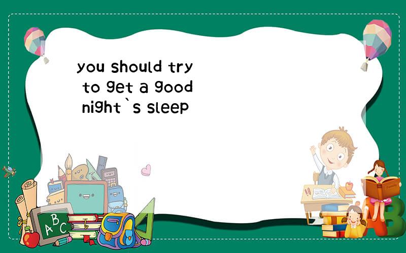 you should try to get a good night`s sleep