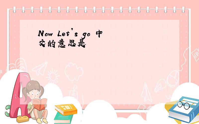 Now Let’s go 中文的意思是