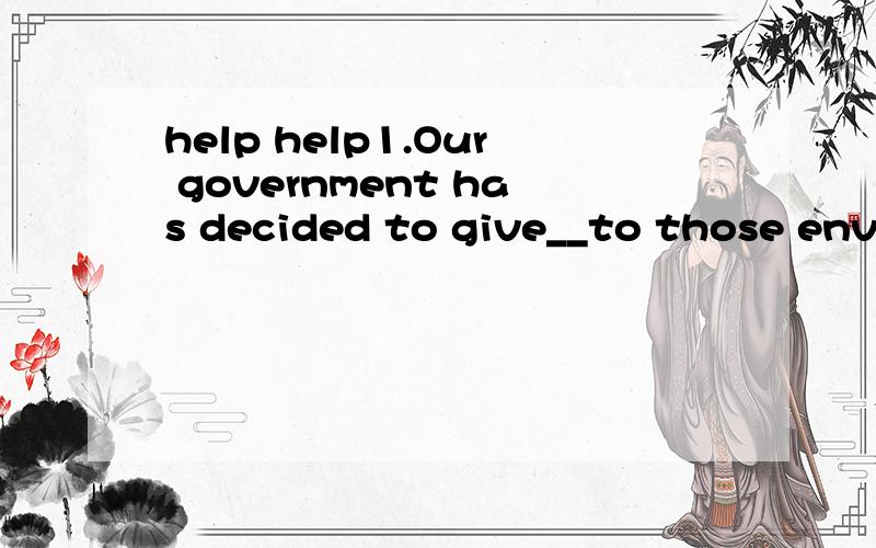 help help1.Our government has decided to give__to those envi