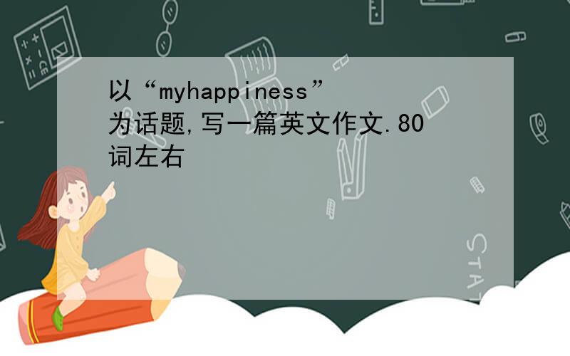以“myhappiness”为话题,写一篇英文作文.80词左右
