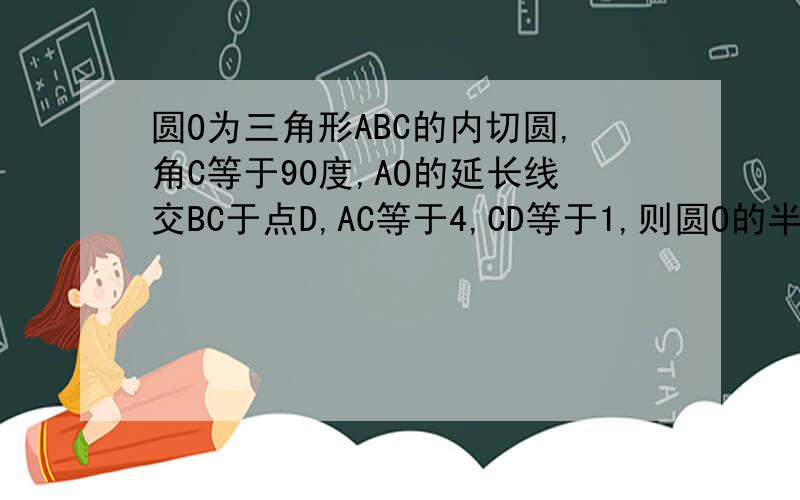 圆O为三角形ABC的内切圆,角C等于90度,AO的延长线交BC于点D,AC等于4,CD等于1,则圆O的半径等于多少