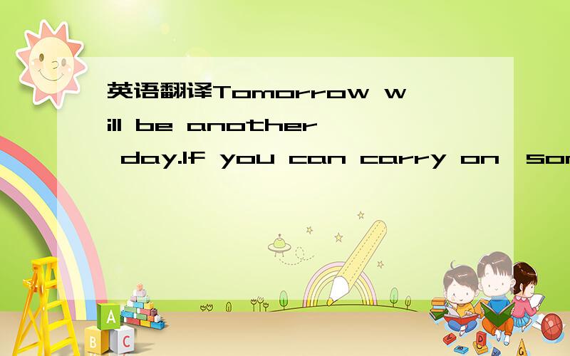 英语翻译Tomorrow will be another day.If you can carry on,some da